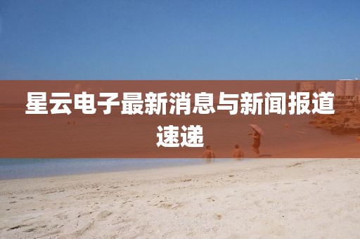 星云电子最新消息与新闻报道速递