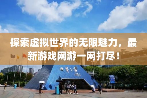 探索虚拟世界的无限魅力，最新游戏网游一网打尽！