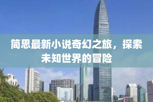简思最新小说奇幻之旅，探索未知世界的冒险