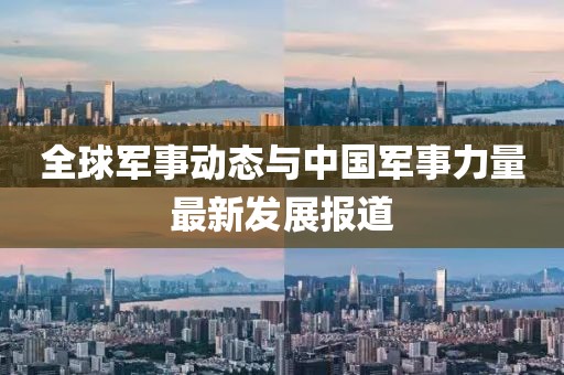 全球军事动态与中国军事力量最新发展报道