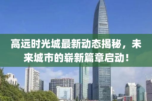 高远时光城最新动态揭秘，未来城市的崭新篇章启动！
