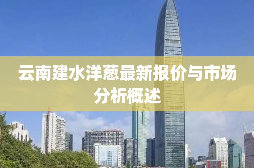 云南建水洋葱最新报价与市场分析概述