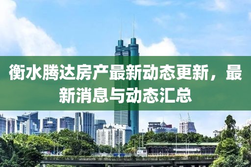 衡水腾达房产最新动态更新，最新消息与动态汇总