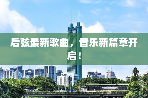 后弦最新歌曲，音乐新篇章开启！