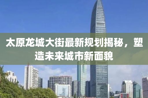 太原龙城大街最新规划揭秘，塑造未来城市新面貌
