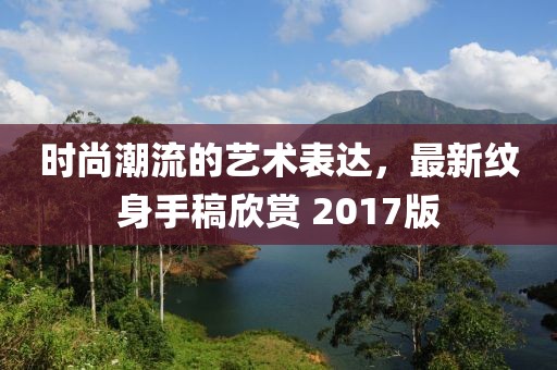 时尚潮流的艺术表达，最新纹身手稿欣赏 2017版