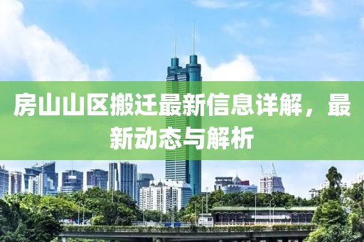 房山山区搬迁最新信息详解，最新动态与解析