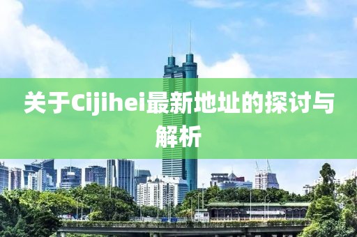 关于Cijihei最新地址的探讨与解析