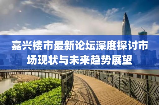 嘉兴楼市最新论坛深度探讨市场现状与未来趋势展望