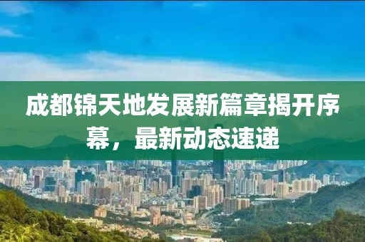 成都锦天地发展新篇章揭开序幕，最新动态速递
