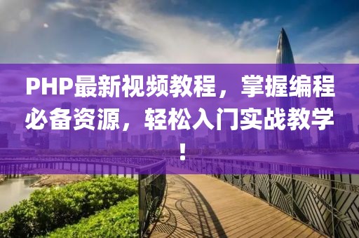 PHP最新视频教程，掌握编程必备资源，轻松入门实战教学！