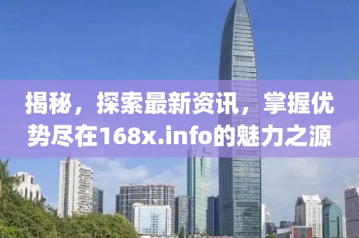 揭秘，探索最新资讯，掌握优势尽在168x.info的魅力之源