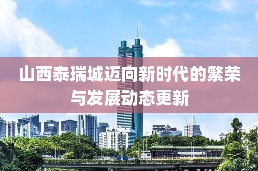 山西泰瑞城迈向新时代的繁荣与发展动态更新