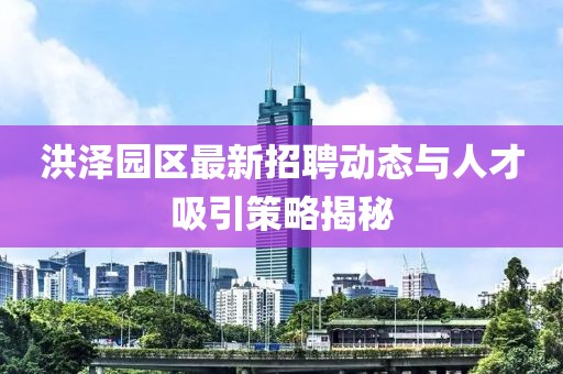 洪泽园区最新招聘动态与人才吸引策略揭秘
