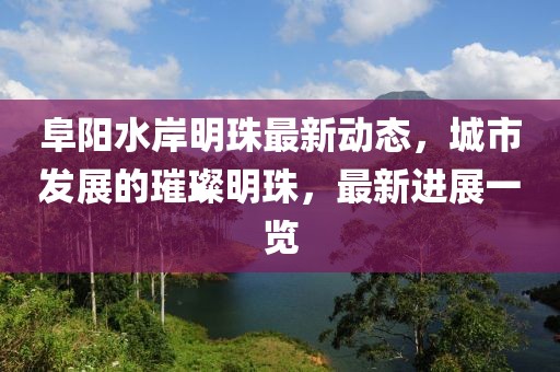 阜阳水岸明珠最新动态，城市发展的璀璨明珠，最新进展一览