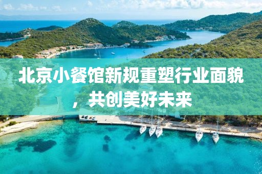 北京小餐馆新规重塑行业面貌，共创美好未来