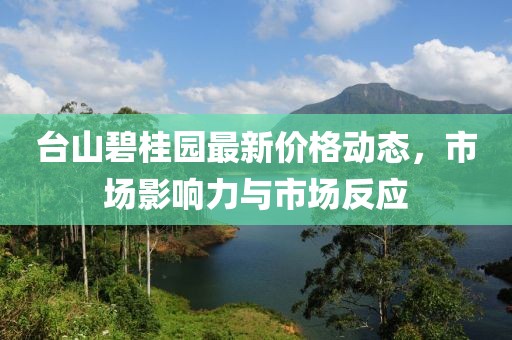 台山碧桂园最新价格动态，市场影响力与市场反应