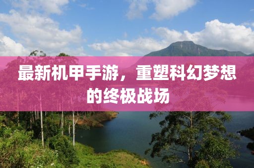 最新机甲手游，重塑科幻梦想的终极战场