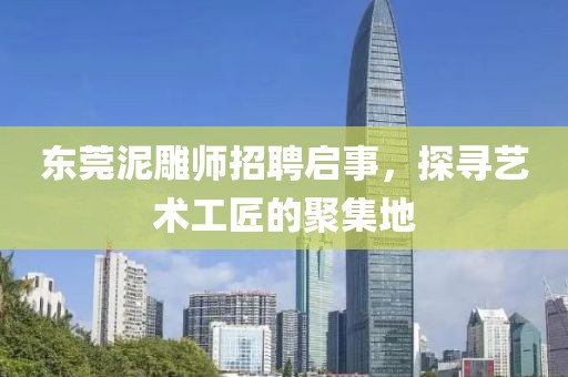 东莞泥雕师招聘启事，探寻艺术工匠的聚集地