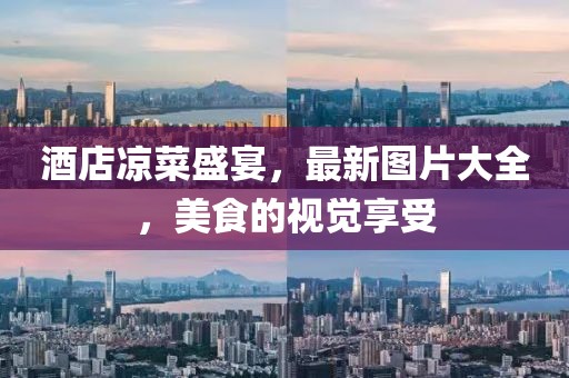 酒店凉菜盛宴，最新图片大全，美食的视觉享受