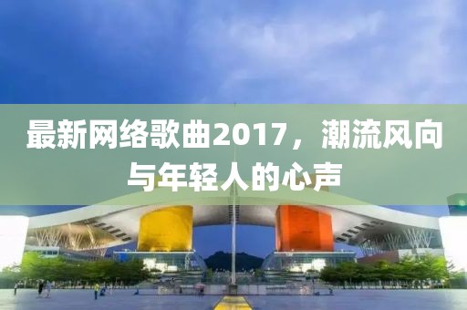 最新网络歌曲2017，潮流风向与年轻人的心声