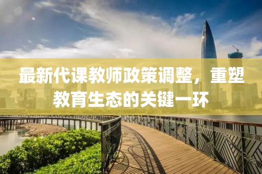 最新代课教师政策调整，重塑教育生态的关键一环