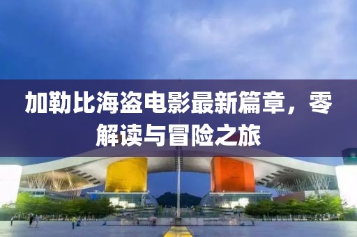 加勒比海盗电影最新篇章，零解读与冒险之旅