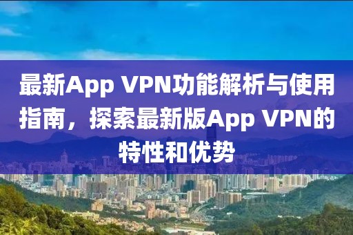 最新App VPN功能解析与使用指南，探索最新版App VPN的特性和优势