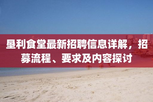 垦利食堂最新招聘信息详解，招募流程、要求及内容探讨