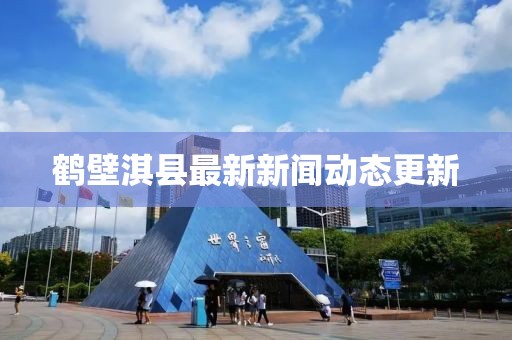 鹤壁淇县最新新闻动态更新