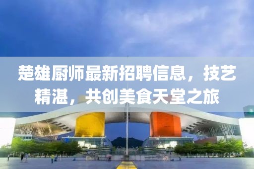 楚雄厨师最新招聘信息，技艺精湛，共创美食天堂之旅