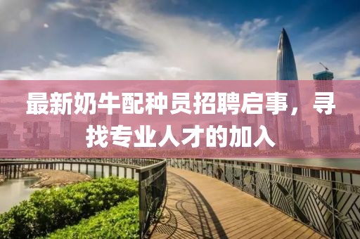 最新奶牛配种员招聘启事，寻找专业人才的加入
