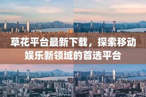 草花平台最新下载，探索移动娱乐新领域的首选平台