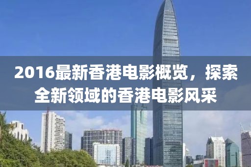 2016最新香港电影概览，探索全新领域的香港电影风采
