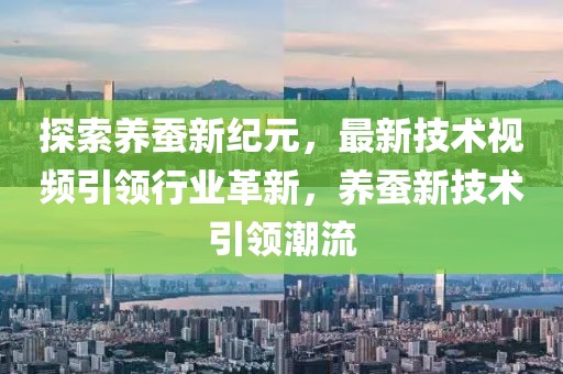 探索养蚕新纪元，最新技术视频引领行业革新，养蚕新技术引领潮流