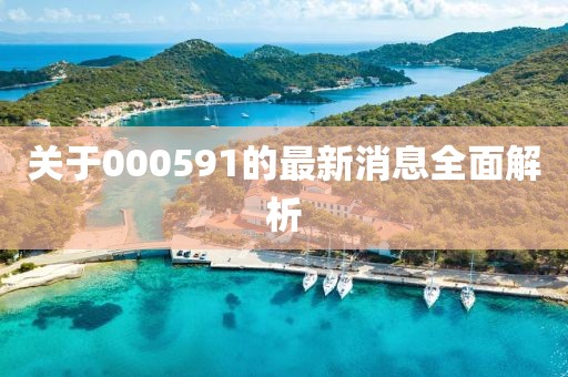 关于000591的最新消息全面解析