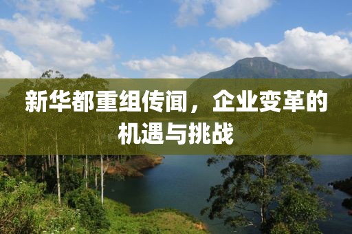 新华都重组传闻，企业变革的机遇与挑战