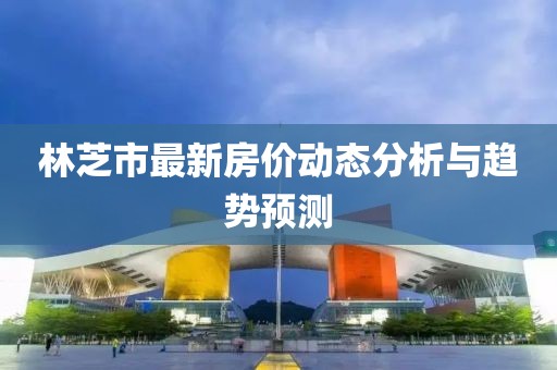 林芝市最新房价动态分析与趋势预测