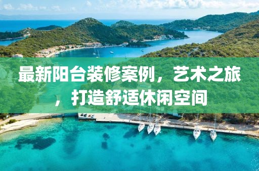 最新阳台装修案例，艺术之旅，打造舒适休闲空间