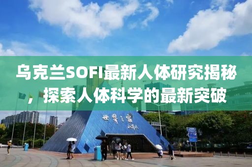 乌克兰SOFI最新人体研究揭秘，探索人体科学的最新突破