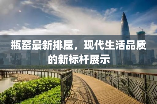 瓶窑最新排屋，现代生活品质的新标杆展示