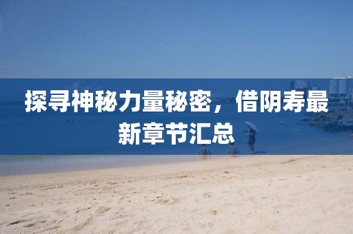 探寻神秘力量秘密，借阴寿最新章节汇总