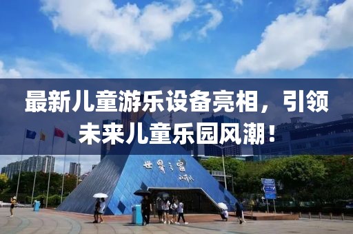 最新儿童游乐设备亮相，引领未来儿童乐园风潮！