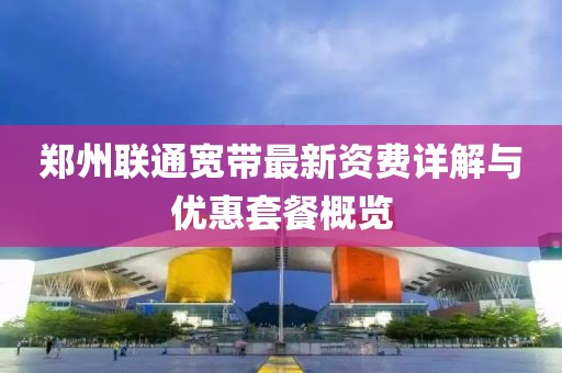郑州联通宽带最新资费详解与优惠套餐概览