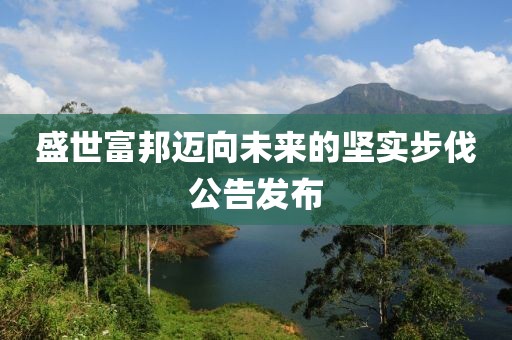 盛世富邦迈向未来的坚实步伐公告发布