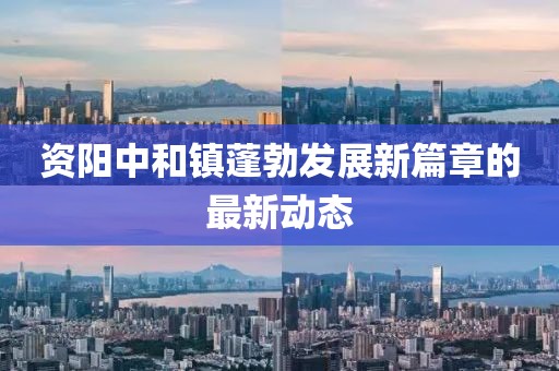 资阳中和镇蓬勃发展新篇章的最新动态
