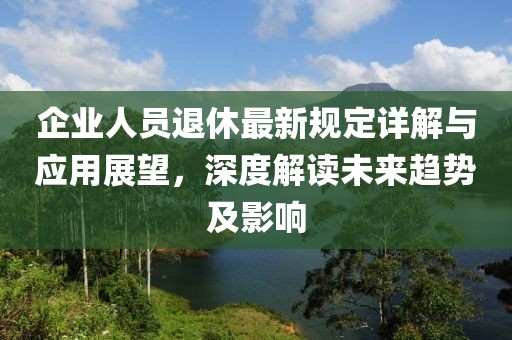 企业人员退休最新规定详解与应用展望，深度解读未来趋势及影响
