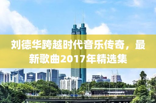 刘德华跨越时代音乐传奇，最新歌曲2017年精选集