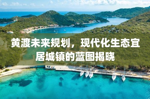 黄渡未来规划，现代化生态宜居城镇的蓝图揭晓