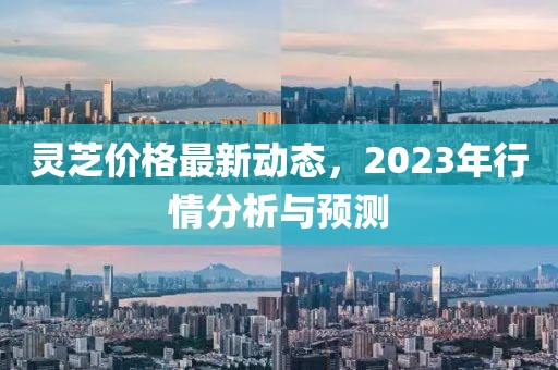 灵芝价格最新动态，2023年行情分析与预测